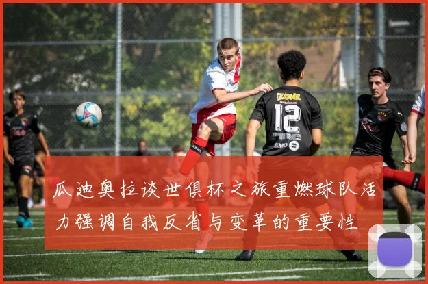 瓜迪奥拉谈世俱杯之旅重燃球队活力强调自我反省与变革的重要性