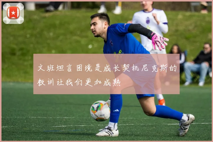 文班坦言困境是成长契机尼克斯的教训让我们更加成熟