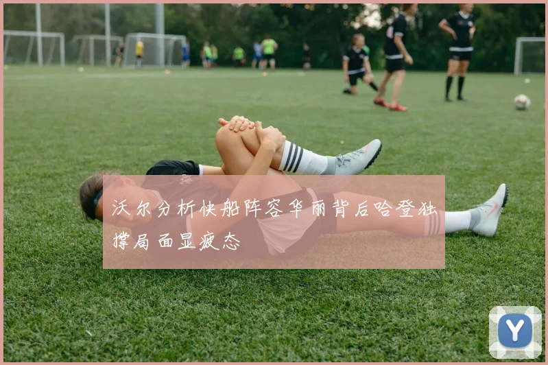 沃尔分析快船阵容华丽背后哈登独撑局面显疲态