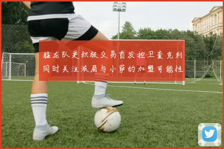 猛龙队更积极交易首发控卫奎克利同时关注浓眉与小萨的加盟可能性