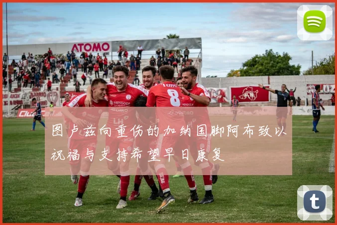 图卢兹向重伤的加纳国脚阿布致以祝福与支持希望早日康复