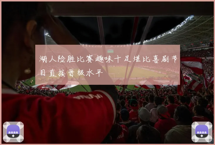 湖人险胜比赛趣味十足堪比喜剧节目直接晋级水平
