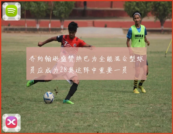 乔约翰逊盛赞热巴为全能混合型球员应成为28奥运阵中重要一员