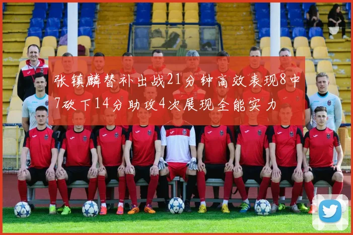 张镇麟替补出战21分钟高效表现8中7砍下14分助攻4次展现全能实力