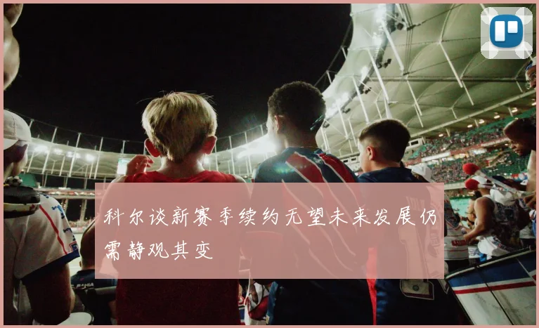 科尔谈新赛季续约无望未来发展仍需静观其变