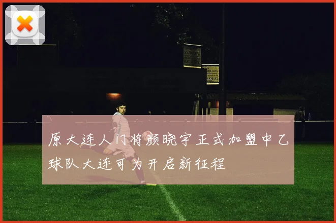 原大连人门将颜晓宇正式加盟中乙球队大连可为开启新征程