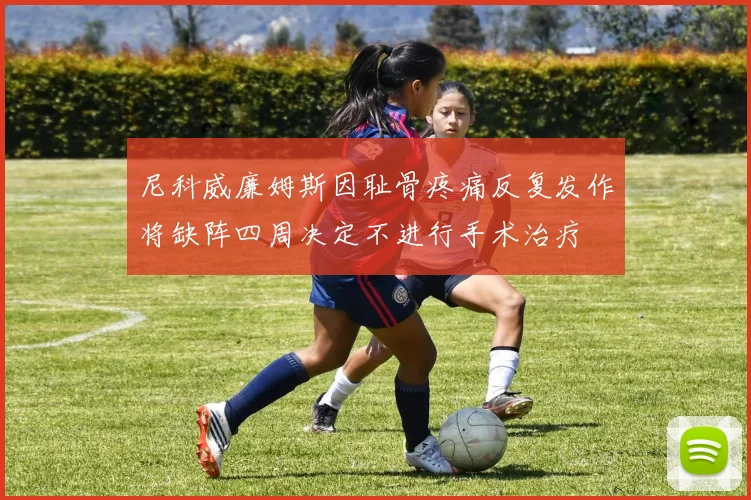 尼科威廉姆斯因耻骨疼痛反复发作将缺阵四周决定不进行手术治疗