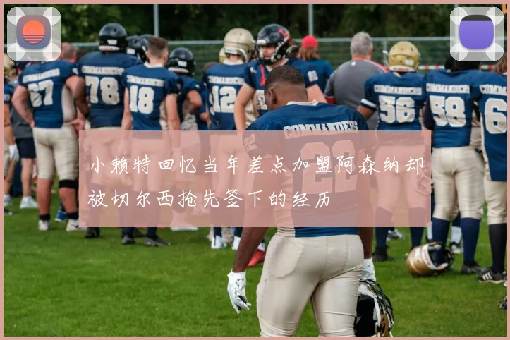 小赖特回忆当年差点加盟阿森纳却被切尔西抢先签下的经历