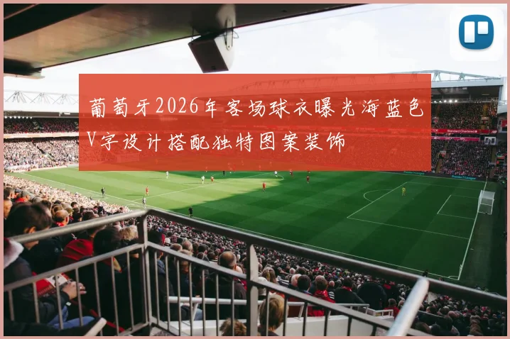 葡萄牙2026年客场球衣曝光海蓝色V字设计搭配独特图案装饰