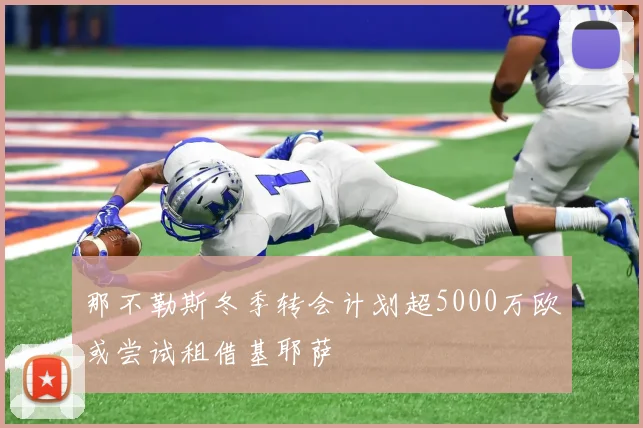 那不勒斯冬季转会计划超5000万欧或尝试租借基耶萨