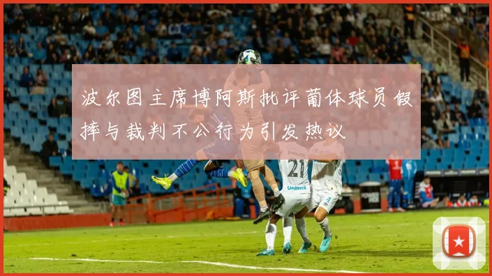 波尔图主席博阿斯批评葡体球员假摔与裁判不公行为引发热议