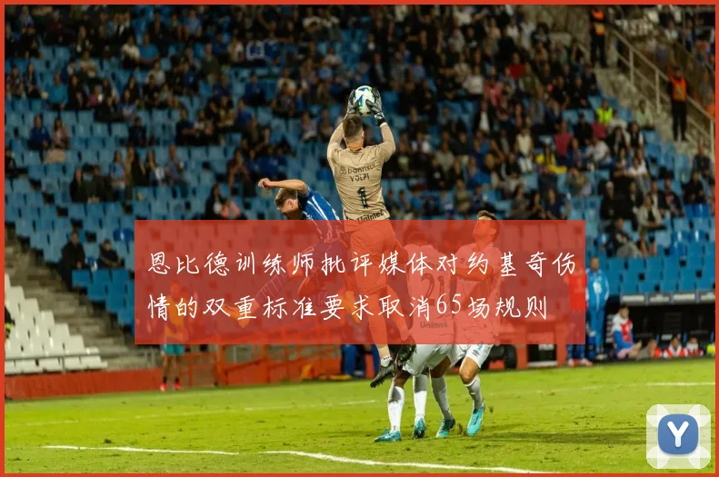 恩比德训练师批评媒体对约基奇伤情的双重标准要求取消65场规则