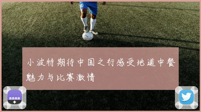 小波特期待中国之行感受地道中餐魅力与比赛激情