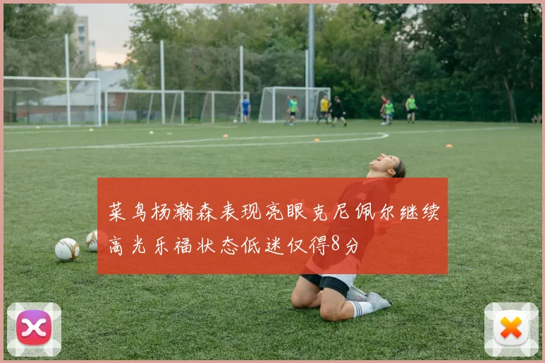 菜鸟杨瀚森表现亮眼克尼佩尔继续高光乐福状态低迷仅得8分