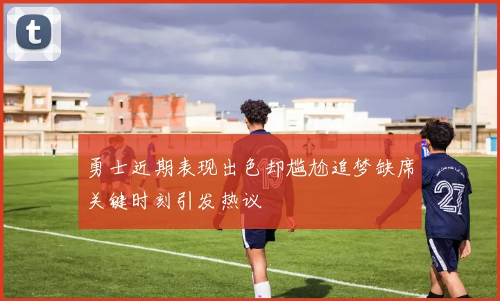 勇士近期表现出色却尴尬追梦缺席关键时刻引发热议