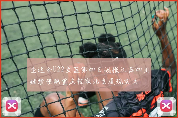 全运会U22女篮第四日战报江苏四川继续领跑重庆轻取北京展现实力