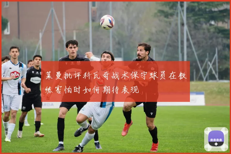 莱曼批评科瓦奇战术保守球员在教练害怕时如何期待表现