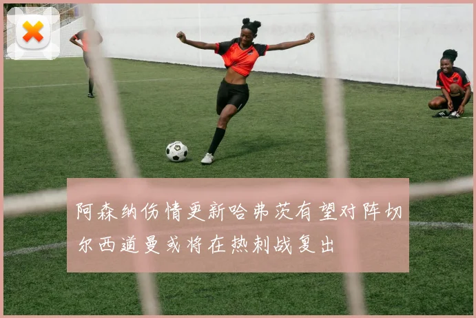 阿森纳伤情更新哈弗茨有望对阵切尔西道曼或将在热刺战复出