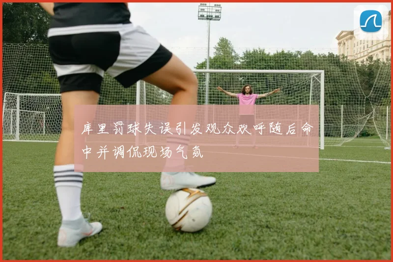 库里罚球失误引发观众欢呼随后命中并调侃现场气氛