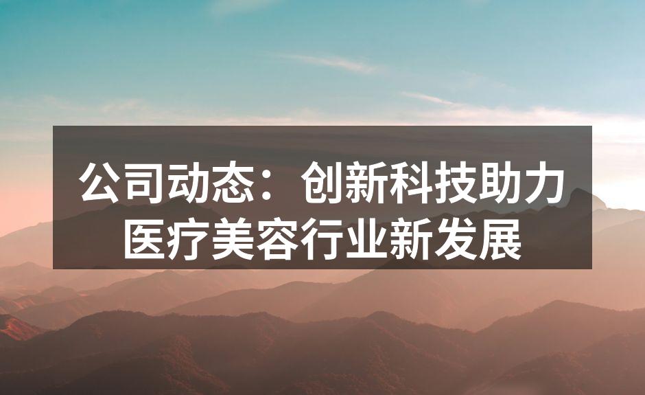 公司动态：创新科技助力医疗美容行业新发展