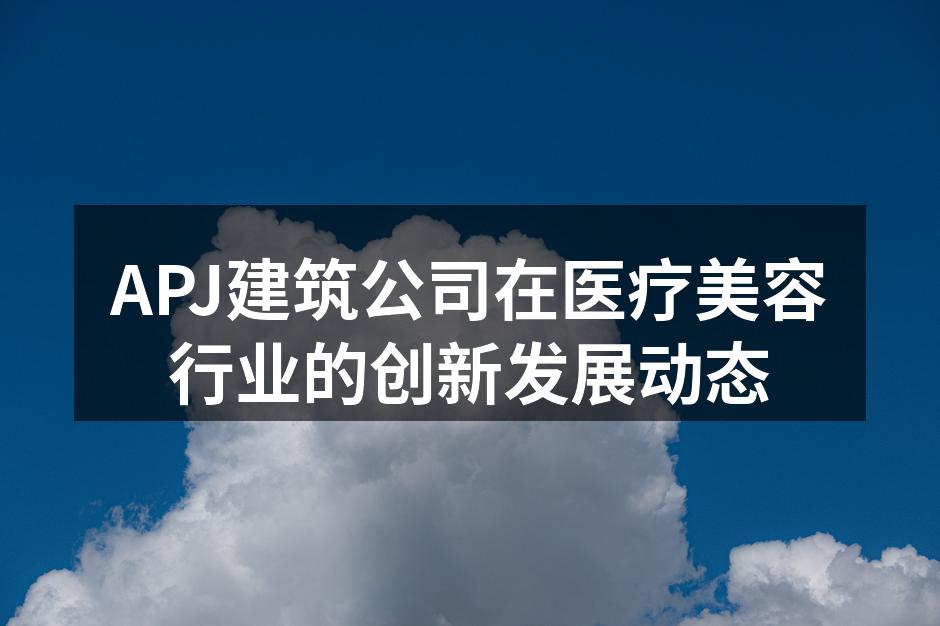 APJ建筑公司在医疗美容行业的创新发展动